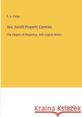 Sex. Aurelli Propertii Carmina.: The Elegies of Propertius, with English Notes F A Paley   9783382192860 Anatiposi Verlag