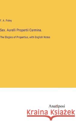 Sex. Aurelli Propertii Carmina.: The Elegies of Propertius, with English Notes F A Paley   9783382192877 Anatiposi Verlag