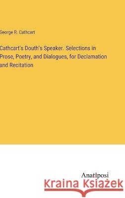 Cathcart's Douth's Speaker. Selections in Prose, Poetry, and Dialogues, for Declamation and Recitation George R Cathcart   9783382193393