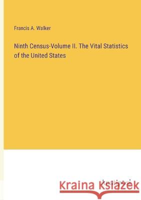 Ninth Census-Volume II. The Vital Statistics of the United States Francis a Walker   9783382193560