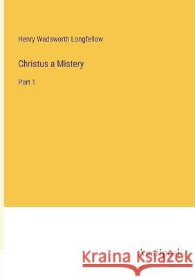 Christus a Mistery: Part 1 Henry Wadsworth Longfellow   9783382194666 Anatiposi Verlag