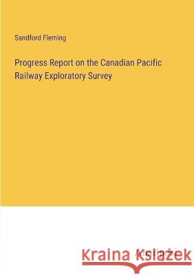 Progress Report on the Canadian Pacific Railway Exploratory Survey Sandford Fleming   9783382195182 Anatiposi Verlag