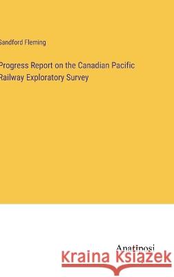 Progress Report on the Canadian Pacific Railway Exploratory Survey Sandford Fleming   9783382195199 Anatiposi Verlag