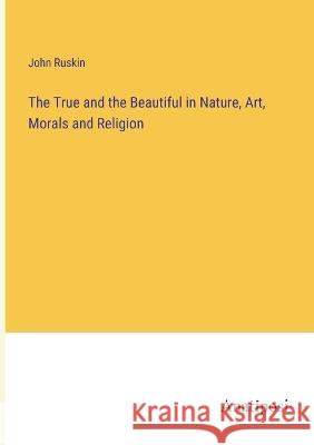 The True and the Beautiful in Nature, Art, Morals and Religion John Ruskin   9783382196028 Anatiposi Verlag