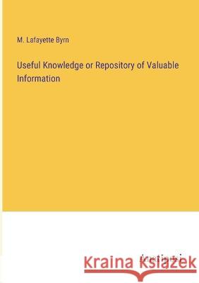 Useful Knowledge or Repository of Valuable Information M Lafayette Byrn   9783382196721 Anatiposi Verlag