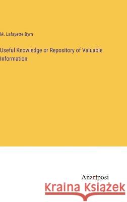 Useful Knowledge or Repository of Valuable Information M Lafayette Byrn   9783382196738 Anatiposi Verlag