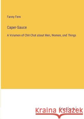 Caper-Sauce: A Volumen of Chit-Chat about Men, Women, and Things Fanny Fern   9783382197308 Anatiposi Verlag