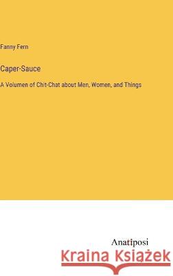 Caper-Sauce: A Volumen of Chit-Chat about Men, Women, and Things Fanny Fern   9783382197315 Anatiposi Verlag