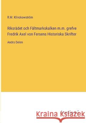 Riksradet och Faltmarkskalken m.m. grefve Fredrik Axel von Fersens Historiska Skrifter: Andra Delen R M Klinckowstroem   9783382200183 Anatiposi Verlag