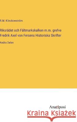 Riksradet och Faltmarkskalken m.m. grefve Fredrik Axel von Fersens Historiska Skrifter: Andra Delen R M Klinckowstroem   9783382200190 Anatiposi Verlag