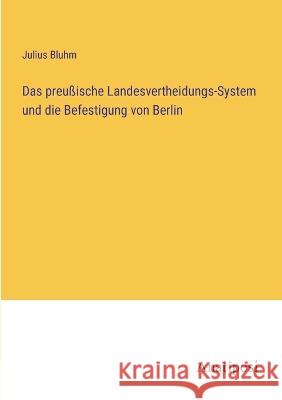 Das preu?ische Landesvertheidungs-System und die Befestigung von Berlin Julius Bluhm 9783382200589 Anatiposi Verlag