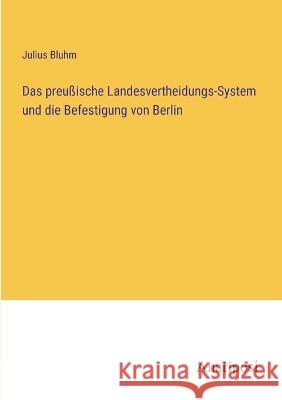 Das preu?ische Landesvertheidungs-System und die Befestigung von Berlin Julius Bluhm 9783382200589