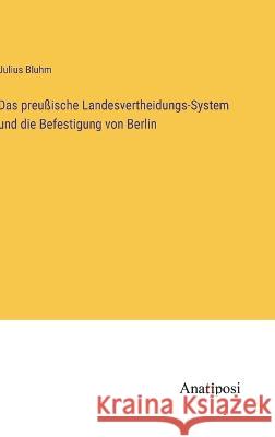 Das preu?ische Landesvertheidungs-System und die Befestigung von Berlin Julius Bluhm 9783382200596 Anatiposi Verlag
