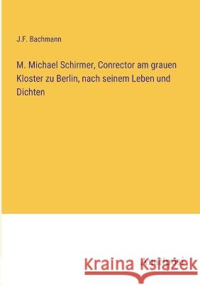 M. Michael Schirmer, Conrector am grauen Kloster zu Berlin, nach seinem Leben und Dichten J. F. Bachmann 9783382201401 Anatiposi Verlag