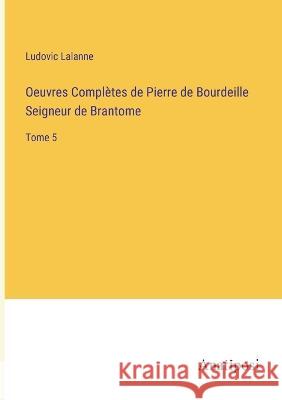 Oeuvres Completes de Pierre de Bourdeille Seigneur de Brantome: Tome 5 Ludovic Lalanne   9783382202248