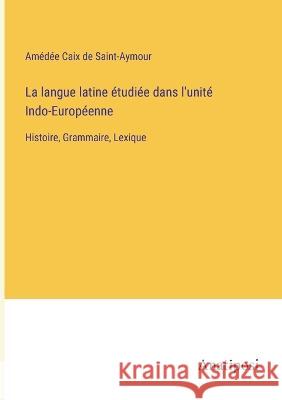 La langue latine etudiee dans l'unite Indo-Europeenne: Histoire, Grammaire, Lexique Amedee Caix de Saint-Aymour   9783382202941