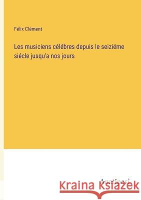 Les musiciens celebres depuis le seizieme siecle jusqu'a nos jours Felix Clement   9783382202965 Anatiposi Verlag