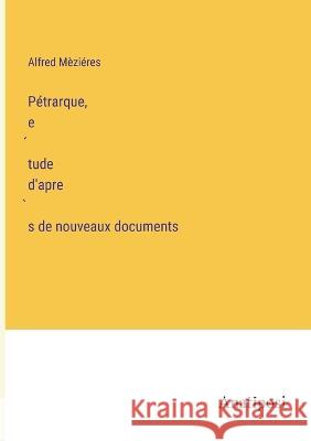 Petrarque, étude d'après de nouveaux documents Alfred Mezieres   9783382202989