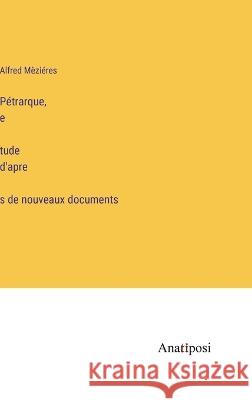 Petrarque, étude d'après de nouveaux documents Alfred Mezieres   9783382202996