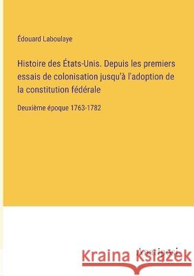 Histoire des Etats-Unis. Depuis les premiers essais de colonisation jusqu'a l'adoption de la constitution federale: Deuxieme epoque 1763-1782 Edouard Laboulaye   9783382203726