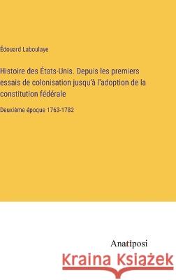 Histoire des Etats-Unis. Depuis les premiers essais de colonisation jusqu'a l'adoption de la constitution federale: Deuxieme epoque 1763-1782 Edouard Laboulaye   9783382203733