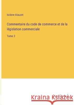Commentaire du code de commerce et de la legislation commerciale: Tome 3 Isidore Alauzet   9783382204587 Anatiposi Verlag