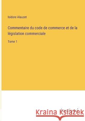 Commentaire du code de commerce et de la legislation commerciale: Tome 1 Isidore Alauzet   9783382204600 Anatiposi Verlag