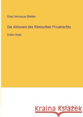 Die Aktionen des Roemischen Privatrechts: Erster Band Ernst Immanuel Bekker   9783382205102