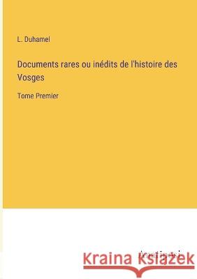 Documents rares ou inedits de l'histoire des Vosges: Tome Premier L Duhamel   9783382205249 Anatiposi Verlag