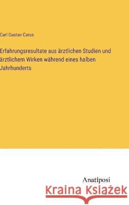 Erfahrungsresultate aus arztlichen Studien und arztlichem Wirken wahrend eines halben Jahrhunderts Carl Gustav Carus   9783382205355 Anatiposi Verlag