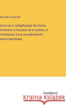 Essai sur la metaphysique des forces inherentes a l'essence de la matiere, et introduction a une nouvelle theorie atomo-dynamique Alexandre Schyanoff   9783382205393 Anatiposi Verlag