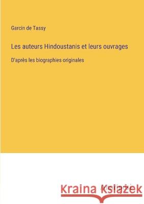 Les auteurs Hindoustanis et leurs ouvrages: D'apres les biographies originales Garcin De Tassy   9783382205706