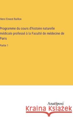 Programme du cours d'histoire naturelle medicale professe a la Faculte de medecine de Paris: Partie 1 Henri Ernest Baillon   9783382205911 Anatiposi Verlag