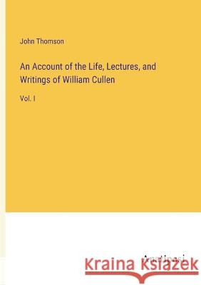 An Account of the Life, Lectures, and Writings of William Cullen: Vol. I John Thomson 9783382300364