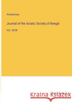 Journal of the Asiatic Society of Bengal: Vol. XXVII Anonymous 9783382300845