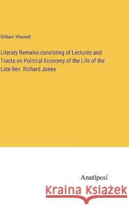 Literaty Remains consisting of Lectures and Tracts on Political Economy of the Life of the Late Rev. Richard Jones William Whewell 9783382301095 Anatiposi Verlag