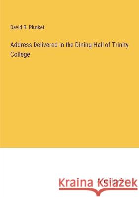 Address Delivered in the Dining-Hall of Trinity College David R. Plunket 9783382301668