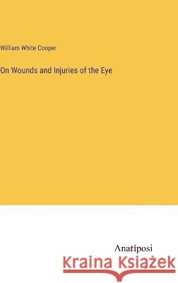 On Wounds and Injuries of the Eye William White Cooper 9783382304133