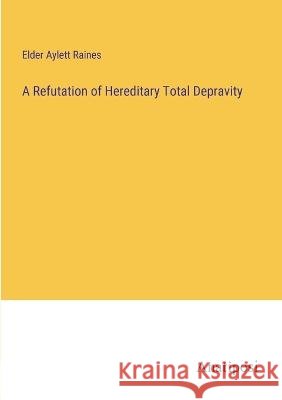 A Refutation of Hereditary Total Depravity Elder Aylett Raines 9783382304447