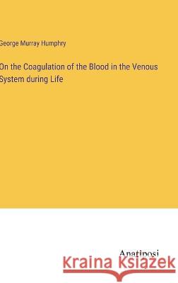 On the Coagulation of the Blood in the Venous System during Life George Murray Humphry 9783382304539