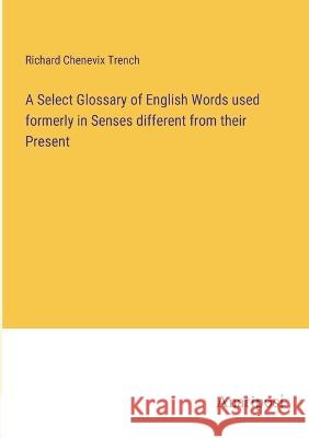 A Select Glossary of English Words used formerly in Senses different from their Present Richard Chenevix Trench 9783382304881 Anatiposi Verlag