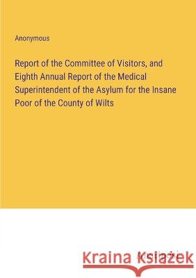 Report of the Committee of Visitors, and Eighth Annual Report of the Medical Superintendent of the Asylum for the Insane Poor of the County of Wilts Anonymous 9783382305086