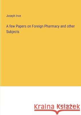 A few Papers on Foreign Pharmacy and other Subjects Joseph Ince 9783382305161