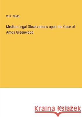 Medico-Legal Observations upon the Case of Amos Greenwood W. R. Wilde 9783382305208 Anatiposi Verlag