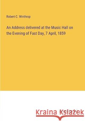 An Address delivered at the Music Hall on the Evening of Fast Day, 7 April, 1859 Robert C. Winthrop 9783382305567