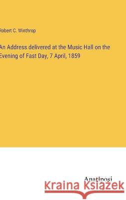 An Address delivered at the Music Hall on the Evening of Fast Day, 7 April, 1859 Robert C. Winthrop 9783382305574