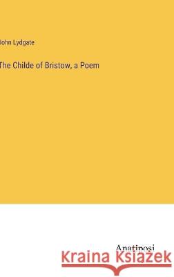 The Childe of Bristow, a Poem John Lydgate 9783382306991