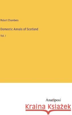 Domestic Annals of Scotland: Vol. I Robert Chambers 9783382307158