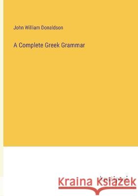 A Complete Greek Grammar John William Donaldson 9783382307486