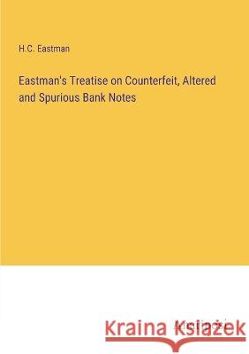 Eastman\'s Treatise on Counterfeit, Altered and Spurious Bank Notes H. C. Eastman 9783382307905 Anatiposi Verlag
